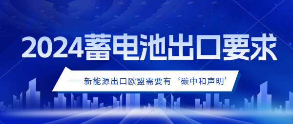 蓄電池出口又將迎來巨大挑戰(zhàn)，自2024年7月起，動(dòng)力電池出口，必須提供碳足跡聲明和標(biāo)簽