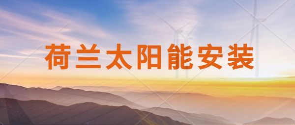 荷蘭境內(nèi)太陽能組件銷售，可提供上門安裝服務(wù)！荷蘭太陽能安裝